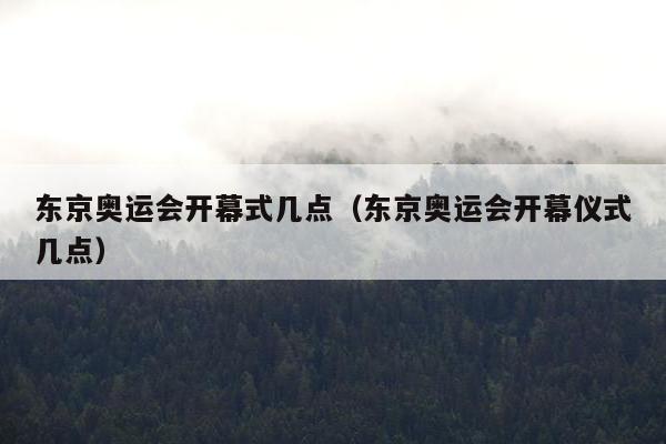 东京奥运会开幕式几点（东京奥运会开幕仪式几点）