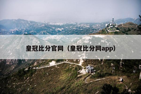 皇冠比分官网（皇冠比分网app）