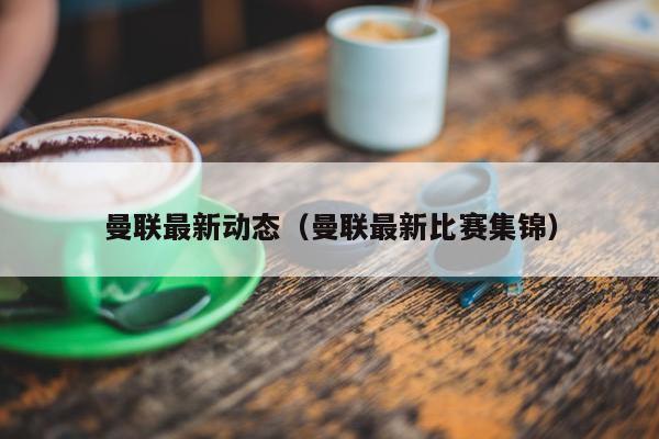 曼联最新动态（曼联最新比赛集锦）