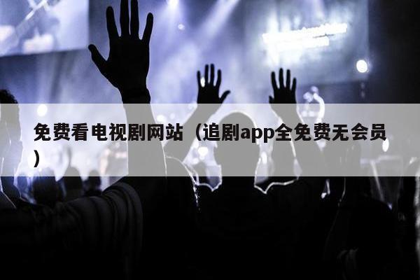 免费看电视剧网站（追剧app全免费无会员）