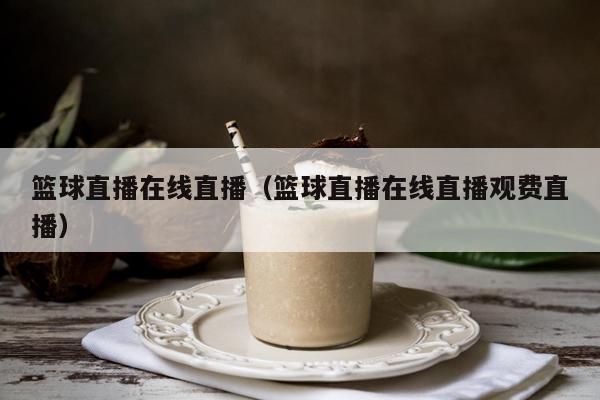 篮球直播在线直播（篮球直播在线直播观费直播）