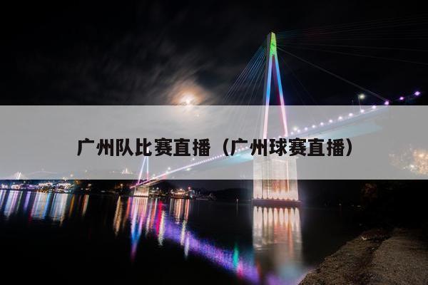 广州队比赛直播（广州球赛直播）