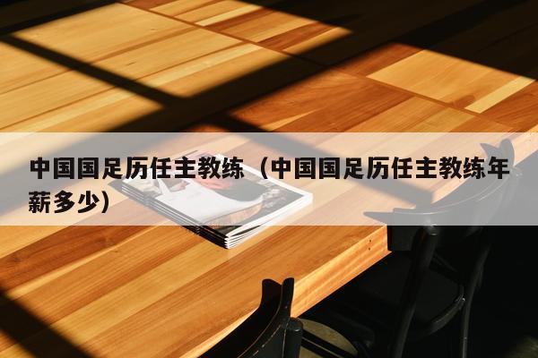 中国国足历任主教练（中国国足历任主教练年薪多少）