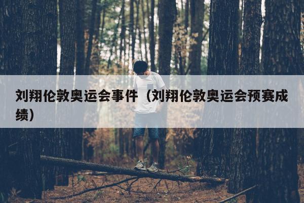 刘翔伦敦奥运会事件（刘翔伦敦奥运会预赛成绩）