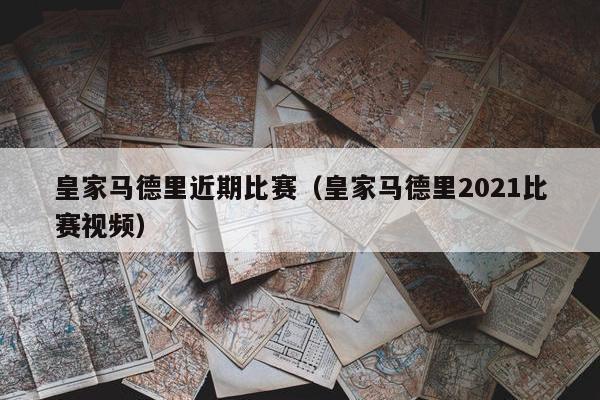 皇家马德里近期比赛（皇家马德里2021比赛视频）