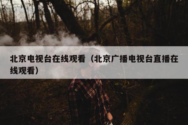 北京电视台在线观看（北京广播电视台直播在线观看）