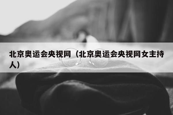 北京奥运会央视网（北京奥运会央视网女主持人）