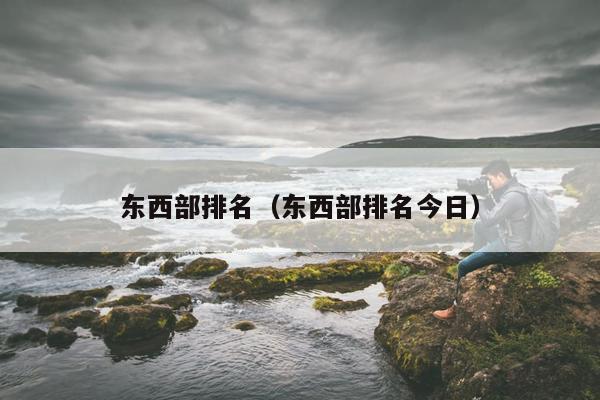 东西部排名（东西部排名今日）