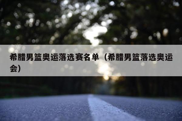 希腊男篮奥运落选赛名单（希腊男篮落选奥运会）