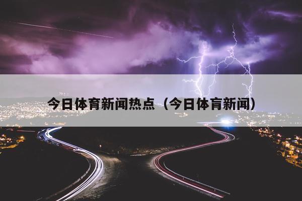 今日体育新闻热点（今日体肓新闻）