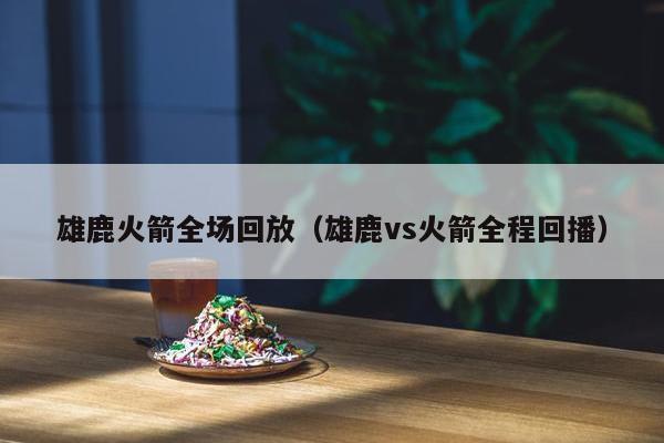 雄鹿火箭全场回放（雄鹿vs火箭全程回播）