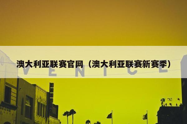 澳大利亚联赛官网（澳大利亚联赛新赛季）