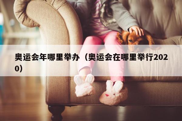 奥运会年哪里举办（奥运会在哪里举行2020）