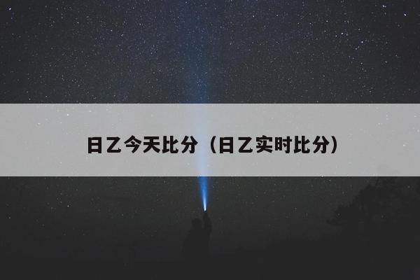 日乙今天比分（日乙实时比分）