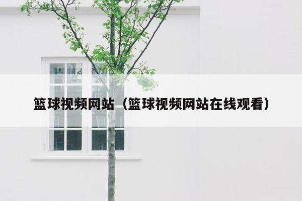 篮球视频网站（篮球视频网站在线观看）