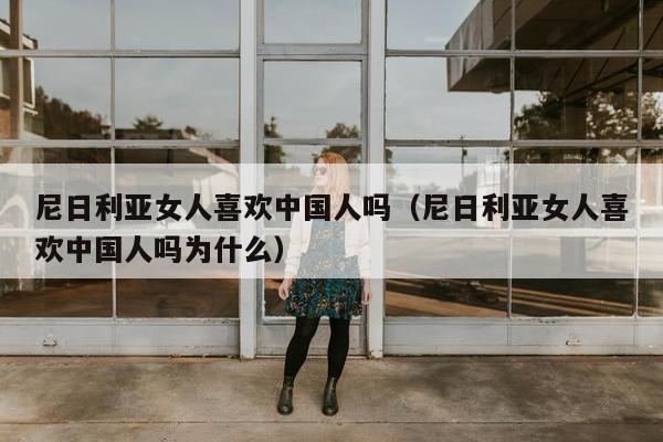 尼日利亚女人喜欢中国人吗（尼日利亚女人喜欢中国人吗为什么）