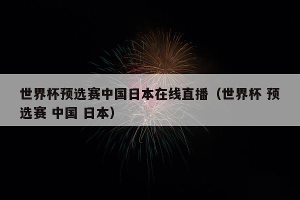 世界杯预选赛中国日本在线直播（世界杯 预选赛 中国 日本）