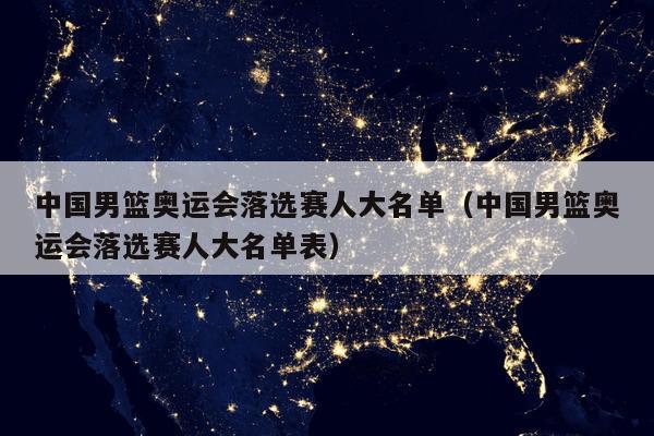 中国男篮奥运会落选赛人大名单（中国男篮奥运会落选赛人大名单表）