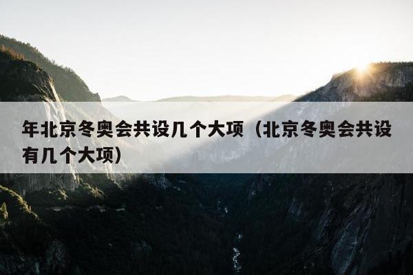 年北京冬奥会共设几个大项（北京冬奥会共设有几个大项）