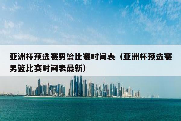 亚洲杯预选赛男篮比赛时间表（亚洲杯预选赛男篮比赛时间表最新）