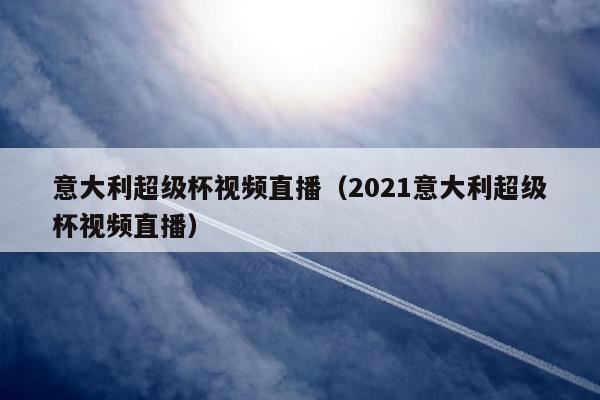 意大利超级杯视频直播（2021意大利超级杯视频直播）