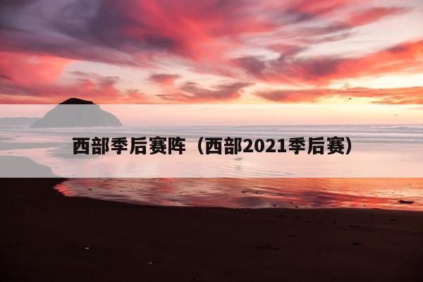 西部季后赛阵（西部2021季后赛）