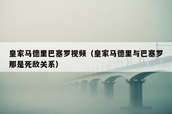 皇家马德里巴塞罗视频（皇家马德里与巴塞罗那是死敌关系）