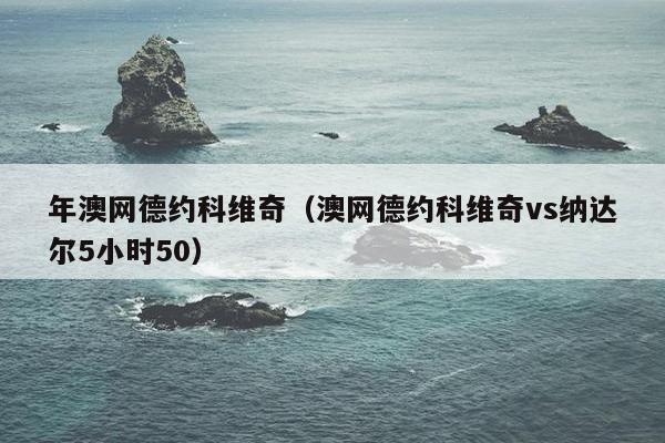 年澳网德约科维奇（澳网德约科维奇vs纳达尔5小时50）