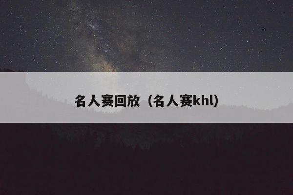 名人赛回放（名人赛khl）