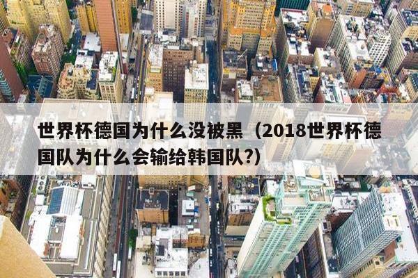 世界杯德国为什么没被黑（2018世界杯德国队为什么会输给韩国队?）