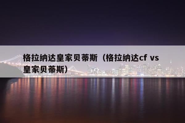 格拉纳达皇家贝蒂斯（格拉纳达cf vs 皇家贝蒂斯）