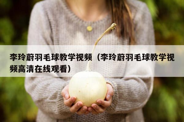 李玲蔚羽毛球教学视频（李玲蔚羽毛球教学视频高清在线观看）