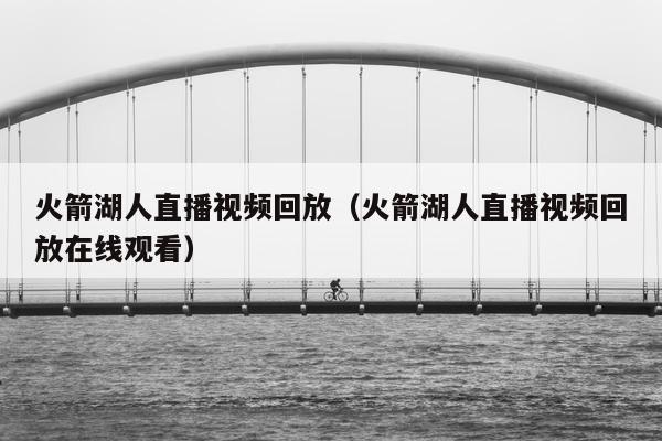 火箭湖人直播视频回放（火箭湖人直播视频回放在线观看）