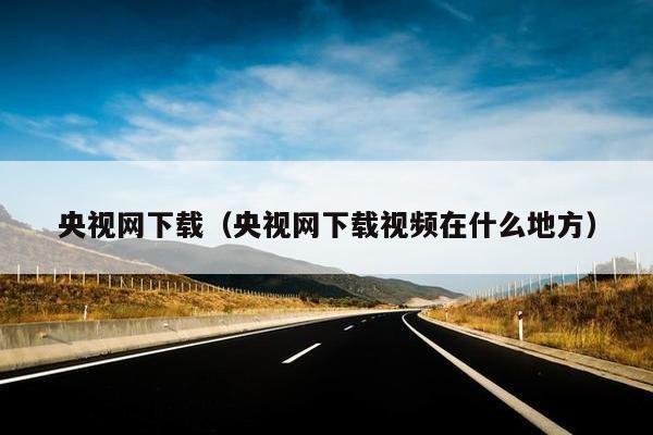 央视网下载（央视网下载视频在什么地方）