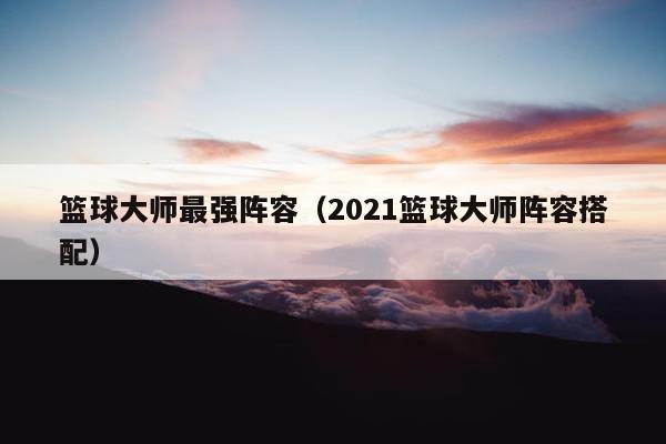 篮球大师最强阵容（2021篮球大师阵容搭配）