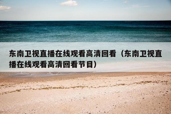 东南卫视直播在线观看高清回看（东南卫视直播在线观看高清回看节目）