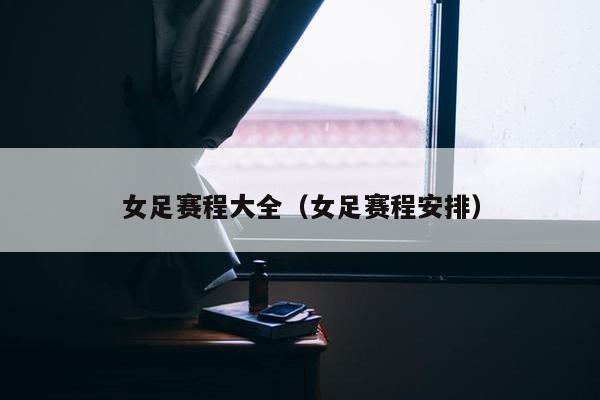 女足赛程大全（女足赛程安排）