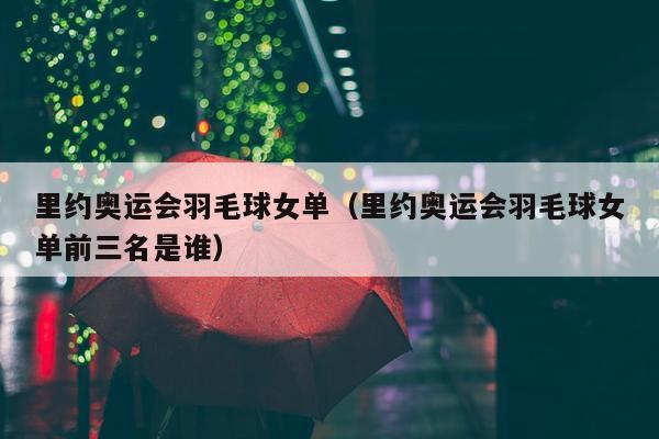 里约奥运会羽毛球女单（里约奥运会羽毛球女单前三名是谁）