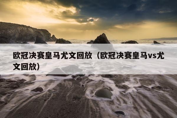 欧冠决赛皇马尤文回放（欧冠决赛皇马vs尤文回放）