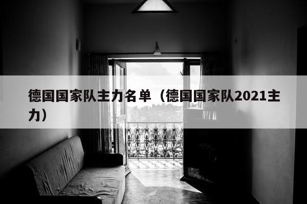 德国国家队主力名单（德国国家队2021主力）