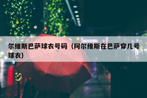 尔维斯巴萨球衣号码（阿尔维斯在巴萨穿几号球衣）