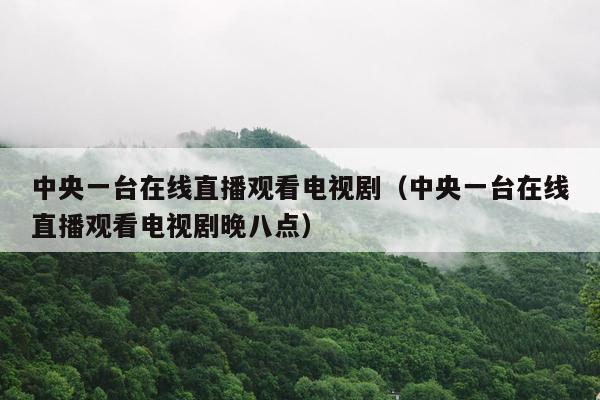 中央一台在线直播观看电视剧（中央一台在线直播观看电视剧晚八点）