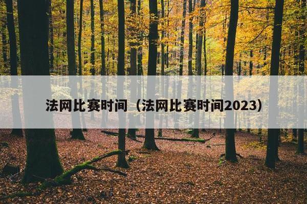 法网比赛时间（法网比赛时间2023）