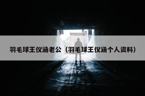 羽毛球王仪涵老公（羽毛球王仪涵个人资料）