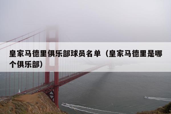 皇家马德里俱乐部球员名单（皇家马德里是哪个俱乐部）