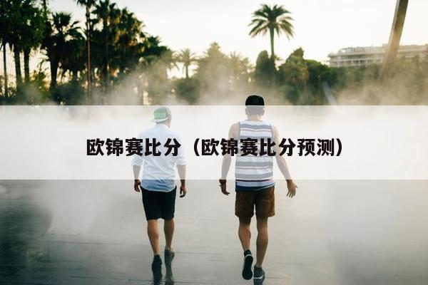 欧锦赛比分（欧锦赛比分预测）