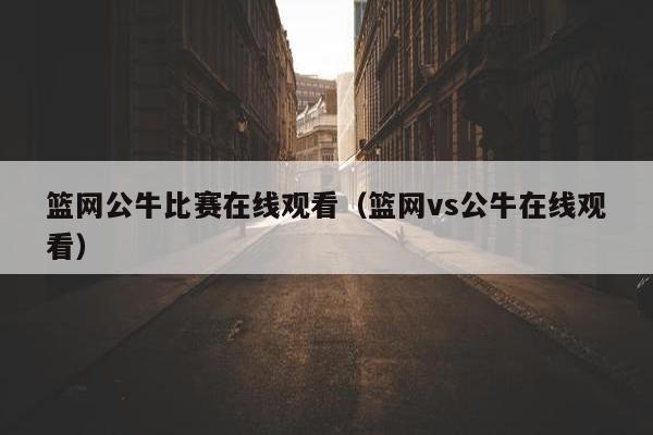 篮网公牛比赛在线观看（篮网vs公牛在线观看）