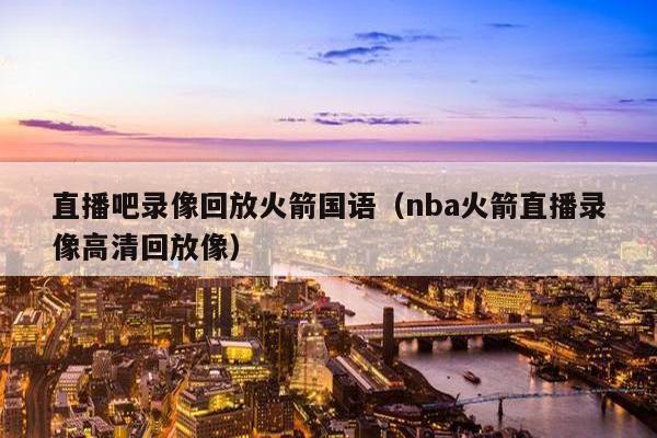 直播吧录像回放火箭国语（nba火箭直播录像高清回放像）