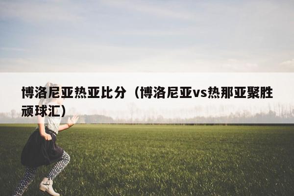 博洛尼亚热亚比分（博洛尼亚vs热那亚聚胜顽球汇）