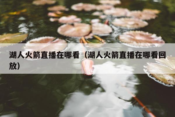 湖人火箭直播在哪看（湖人火箭直播在哪看回放）